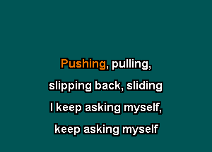 Pushing, pulling,

slipping back, sliding

I keep asking myself,

keep asking myself