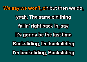 We say we won't, oh but then we do,
yeah, The same old thing
fallin' right back in, say
it's gonna be the last time
Backsliding, I'm backsliding
I'm backsliding, Backsliding