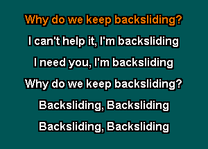 Why do we keep backsliding?
I can't help it, I'm backsliding
I need you, I'm backsliding
Why do we keep backsliding?
Backsliding, Backsliding
Backsliding, Backsliding