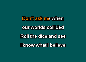 Don't ask me when
our worlds collided

Roll the dice and see

lknow whatl believe