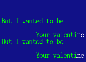 But I wanted to be

Your valentine
But I wanted to be

Your valentine