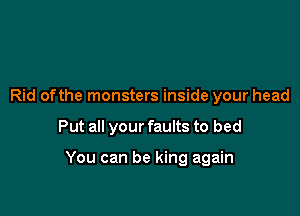 Rid ofthe monsters inside your head

Put all your faults to bed

You can be king again
