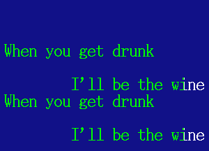 When you get drunk

1 11 be the wine
When you get drunk

1 11 be the wine