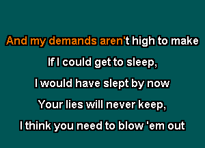 And my demands aren't high to make
lfl could get to sleep,
I would have slept by now
Your lies will never keep,

lthink you need to blow 'em out