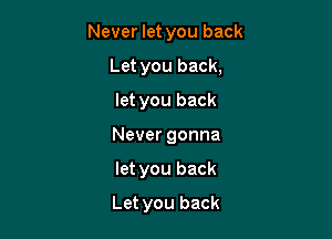 Never let you back
Let you back,
let you back

Never gonna

let you back
Let you back