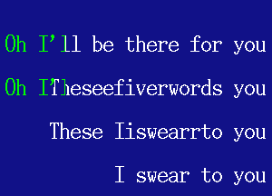 0h loll be there for you
Oh ITheseefiverwords you
These Iiswearrto you

I swear to you