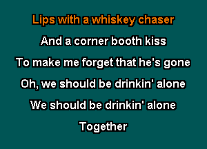 Lips with a whiskey chaser
And a corner booth kiss
To make me forget that he's gone
Oh, we should be drinkin' alone
We should be drinkin' alone

Together