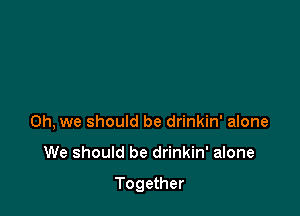 Oh, we should be drinkin' alone

We should be drinkin' alone

Together