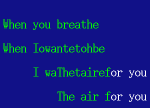 When you breathe
When Iowantetohbe

I waThetairefor you

The air for you