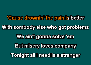 'Cause drownin' the pain is better
With sombody else who got problems
We ain't gonna solve 'em
But misery loves company

Tonight all I need is a stranger