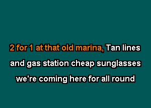 2 for 1 at that old marina, Tan lines
and gas station cheap sunglasses

we're coming here for all round