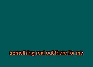 something real out there for me