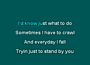 I'd knowjust what to do
Sometimes I have to crawl

And everyday I fall

Tryin just to stand by you