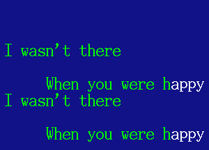 I wasnet there

When you were happy
I wasnet there

When you were happy