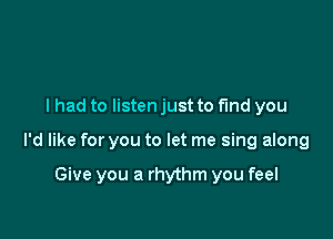 I had to listen just to find you

I'd like for you to let me sing along

Give you a rhythm you feel