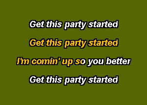 Get this party started
Get this party started

Hm comin' up so you better

Get this patty started