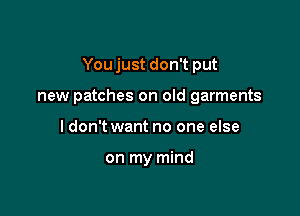 You just don't put

new patches on old garments
I don't want no one else

on my mind