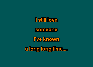 I still love
someone

I've known

a long long time....