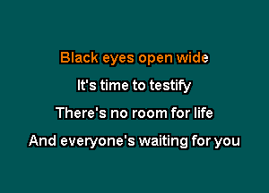 Black eyes open wide
It's time to testify

There's no room for life

And everyone's waiting for you