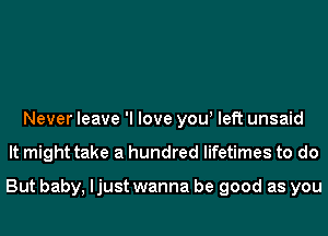 Never leave 'I love yow left unsaid
It might take a hundred lifetimes to do

But baby, ljust wanna be good as you