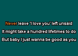 Never leave 'I love yow left unsaid
It might take a hundred lifetimes to do

But baby ljust wanna be good as you