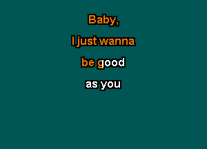 Baby,

Ijust wanna
be good

as you