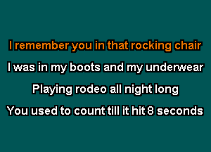 I remember you in that rocking chair
lwas in my boots and my underwear
Playing rodeo all night long

You used to count till it hit8 seconds