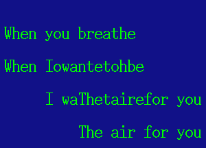 When you breathe
When Iowantetohbe

I waThetairefor you

The air for you