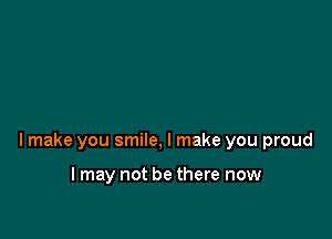 lmake you smile, I make you proud

I may not be there now