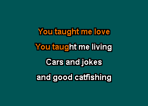 You taught me love
You taught me living

Cars andjokes

and good catfishing