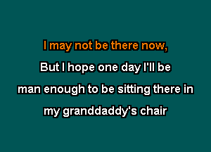 I may not be there now,

But I hope one day I'll be

man enough to be sitting there in

my granddaddy's chair