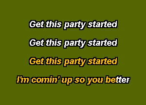 Get this party started
Get this party started
Get this party started

i'm comin' up so you better