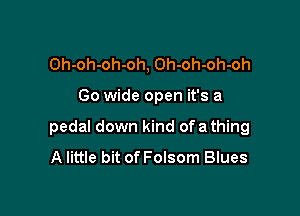 Oh-oh-oh-oh, Oh-oh-oh-oh

Go wide open it's a

pedal down kind of a thing
A little bit of Folsom Blues