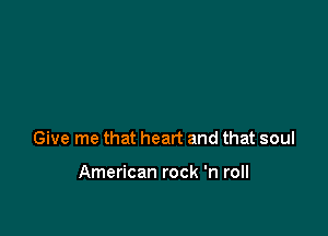 Give me that heart and that soul

American rock 'n roll