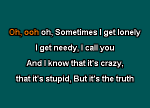 0h, ooh oh, Sometimes I get lonely

lget needy, I call you

And I know that it's crazy,

that it's stupid. But it's the truth