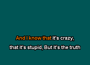 And I know that it's crazy,

that it's stupid. But it's the truth