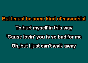 But I must be some kind of masochist
To hurt myself in this way
'Cause lovin' you is so bad for me

Oh, but ljust can't walk away