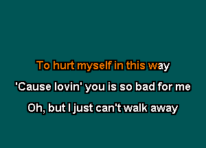 To hurt myself in this way

'Cause lovin' you is so bad for me

Oh, but Ijust can't walk away