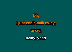 0h,

ljust can't walk away,

away.

away, yeah