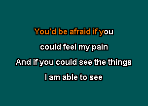 You'd be afraid ifyou

could feel my pain

And ifyou could see the things

I am able to see