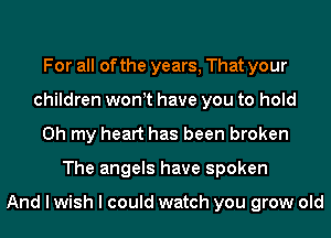 For all of the years, That your
children wonyt have you to hold
Oh my heart has been broken
The angels have spoken

And I wish I could watch you grow old