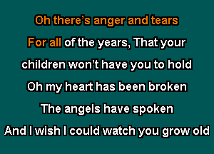 0h there!s anger and tears
For all of the years, That your
children wonyt have you to hold
Oh my heart has been broken
The angels have spoken

And I wish I could watch you grow old