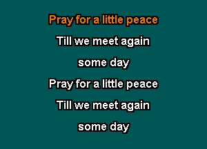 Pray for a little peace
Till we meet again

some day

Pray for a little peace

Till we meet again

some day