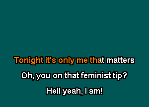 Tonight it's only me that matters

Oh, you on that feminist tip?

Hell yeah, I am!