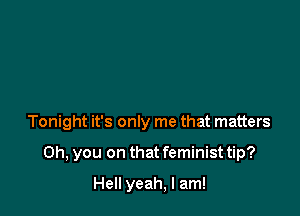 Tonight it's only me that matters

Oh, you on that feminist tip?

Hell yeah, I am!