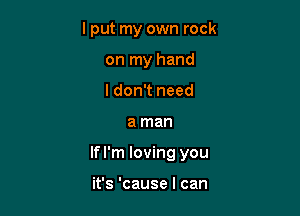 I put my own rock
on my hand
I don't need

a man

lfl'm loving you

it's 'cause I can