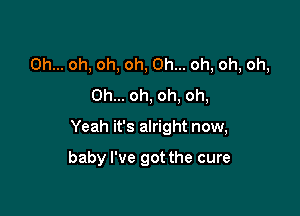 Oh... oh, oh, oh, Oh... oh, oh, oh,
Oh... oh, oh, oh,

Yeah it's alright now,

baby I've got the cure