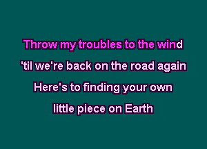 Throw my troubles to the wind

'til we're back on the road again

Here's to finding your own

little piece on Earth