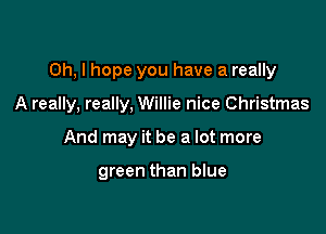 Oh, I hope you have a really
A really. really. Willie nice Christmas

And may it be a lot more

green than blue