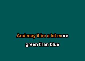 And may it be a lot more

green than blue